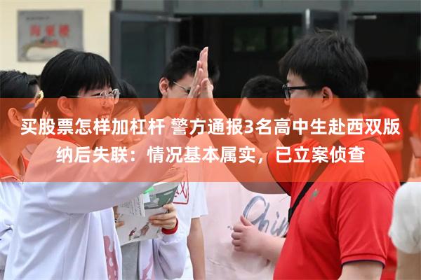 买股票怎样加杠杆 警方通报3名高中生赴西双版纳后失联:情况基本属实,已立案侦查