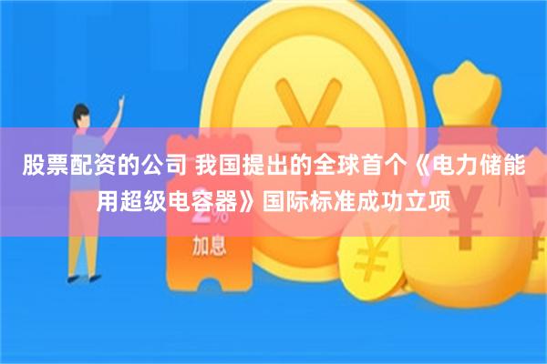 股票配资的公司 我国提出的全球首个《电力储能用超级电容器》国际标准成功立项