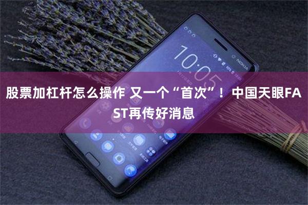 股票加杠杆怎么操作 又一个“首次”！中国天眼FAST再传好消息