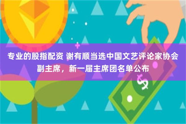 专业的股指配资 谢有顺当选中国文艺评论家协会副主席，新一届主席团名单公布
