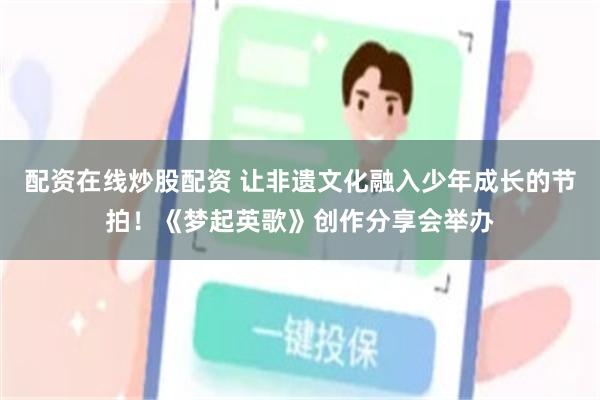 配资在线炒股配资 让非遗文化融入少年成长的节拍！《梦起英歌》创作分享会举办