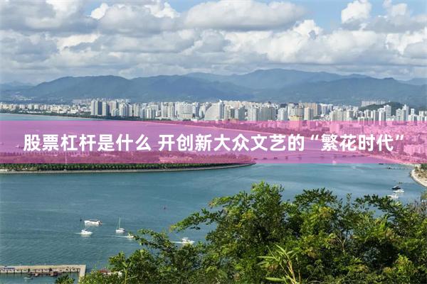 股票杠杆是什么 开创新大众文艺的“繁花时代”