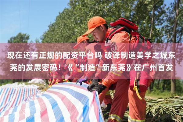 现在还有正规的配资平台吗 破译制造美学之城东莞的发展密码！《“制造”新东莞》在广州首发