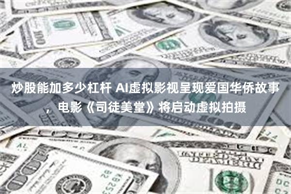 炒股能加多少杠杆 AI虚拟影视呈现爱国华侨故事，电影《司徒美堂》将启动虚拟拍摄
