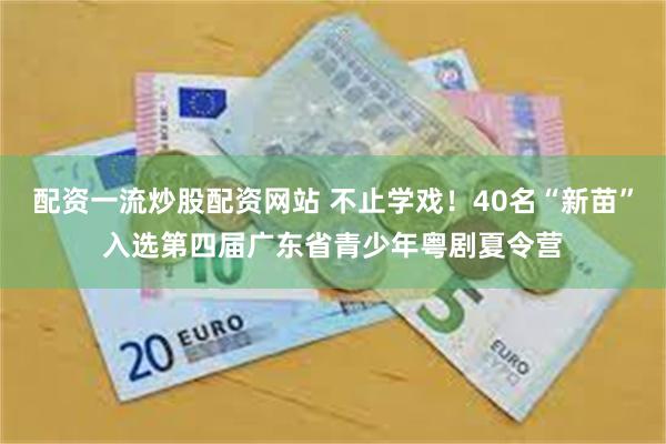 配资一流炒股配资网站 不止学戏！40名“新苗”入选第四届广东省青少年粤剧夏令营