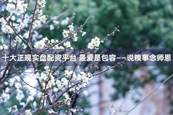 十大正规实盘配资平台 最爱是包容——说糗事念师恩