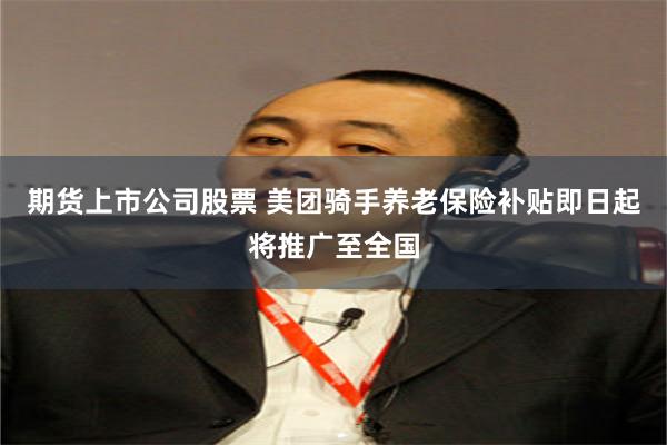 期货上市公司股票 美团骑手养老保险补贴即日起将推广至全国