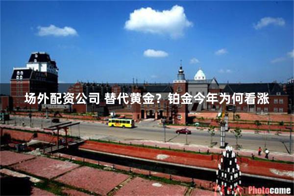 场外配资公司 替代黄金？铂金今年为何看涨