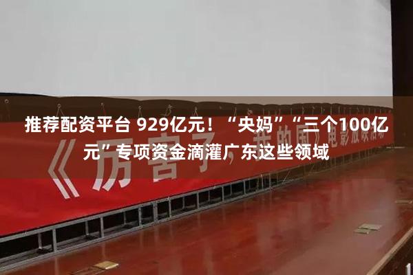 推荐配资平台 929亿元！“央妈”“三个100亿元”专项资金滴灌广东这些领域