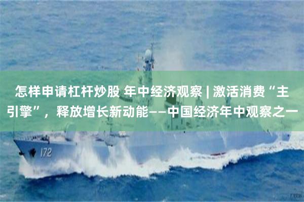 怎样申请杠杆炒股 年中经济观察 | 激活消费“主引擎”,释放增长新动能——中国经济年中观察之一