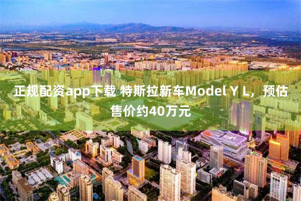 正规配资app下载 特斯拉新车Model Y L，预估售价约40万元