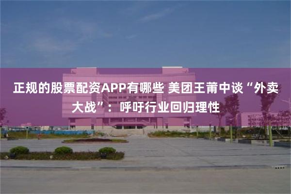 正规的股票配资APP有哪些 美团王莆中谈“外卖大战”：呼吁行业回归理性