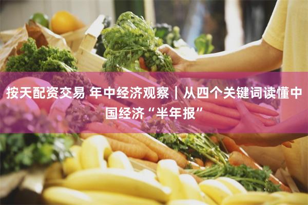 按天配资交易 年中经济观察｜从四个关键词读懂中国经济“半年报”