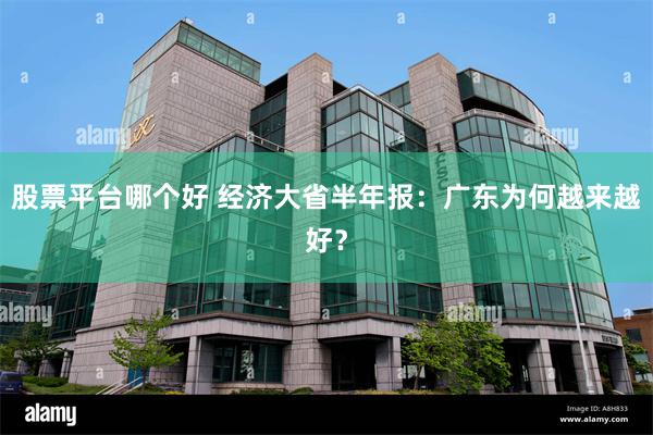 股票平台哪个好 经济大省半年报：广东为何越来越好？