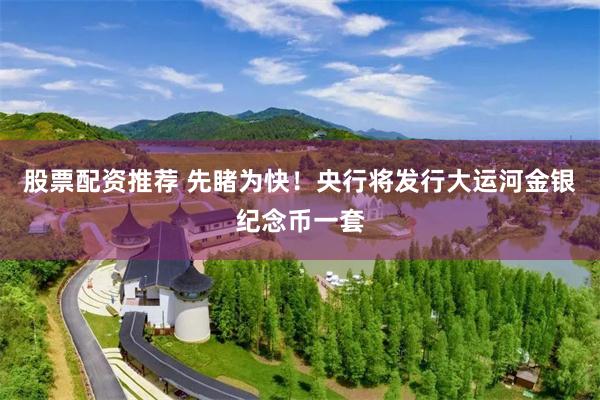 股票配资推荐 先睹为快!央行将发行大运河金银纪念币一套