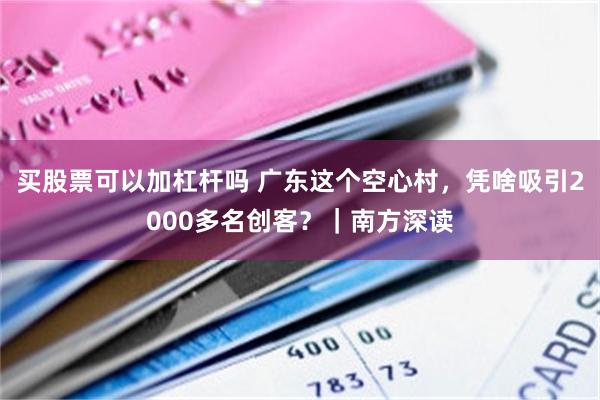 买股票可以加杠杆吗 广东这个空心村，凭啥吸引2000多名创客？｜南方深读