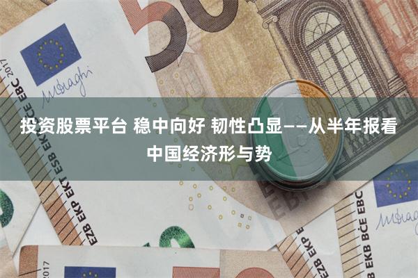 投资股票平台 稳中向好 韧性凸显——从半年报看中国经济形与势