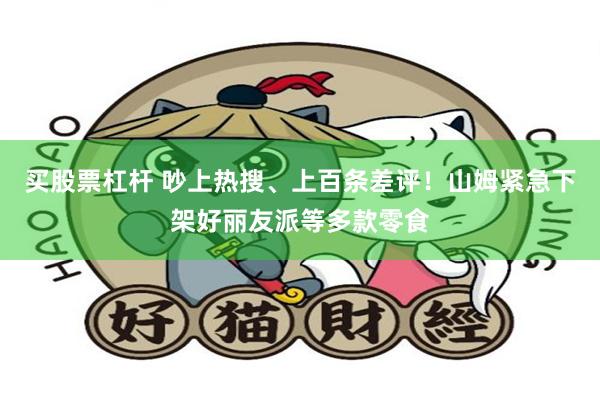 买股票杠杆 吵上热搜、上百条差评！山姆紧急下架好丽友派等多款零食
