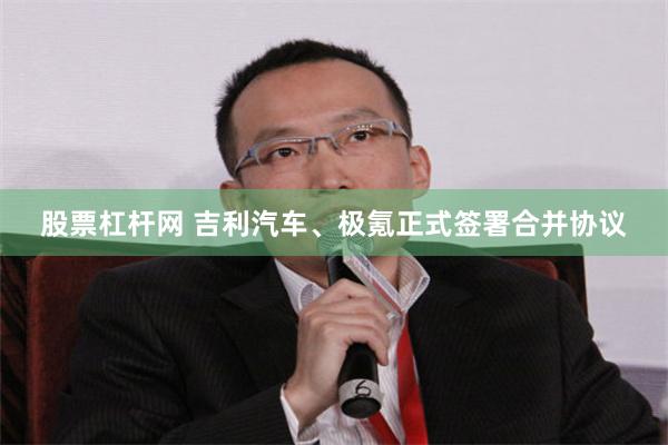 股票杠杆网 吉利汽车、极氪正式签署合并协议