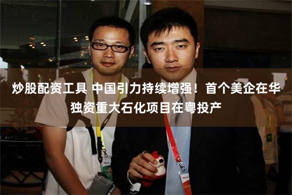 炒股配资工具 中国引力持续增强！首个美企在华独资重大石化项目在粤投产