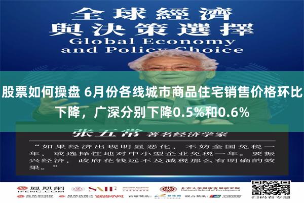 股票如何操盘 6月份各线城市商品住宅销售价格环比下降，广深分别下降0.5%和0.6%