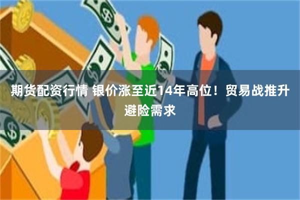 期货配资行情 银价涨至近14年高位！贸易战推升避险需求
