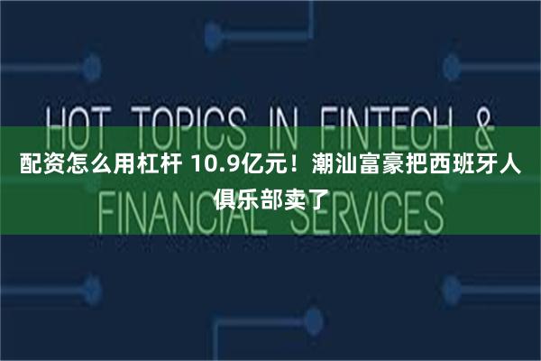 配资怎么用杠杆 10.9亿元！潮汕富豪把西班牙人俱乐部卖了
