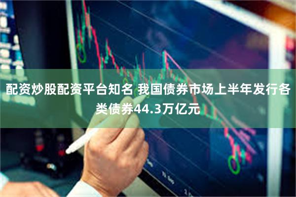 配资炒股配资平台知名 我国债券市场上半年发行各类债券44.3万亿元