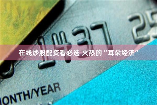 在线炒股配资看必选 火热的“耳朵经济”