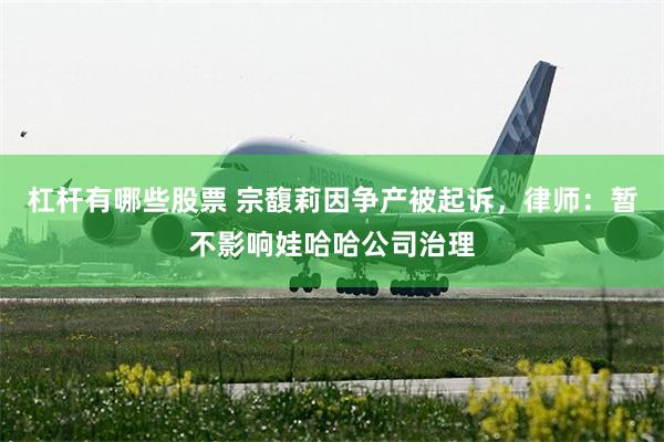 杠杆有哪些股票 宗馥莉因争产被起诉，律师：暂不影响娃哈哈公司治理