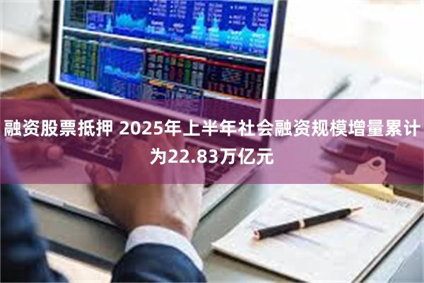 融资股票抵押 2025年上半年社会融资规模增量累计为22.83万亿元