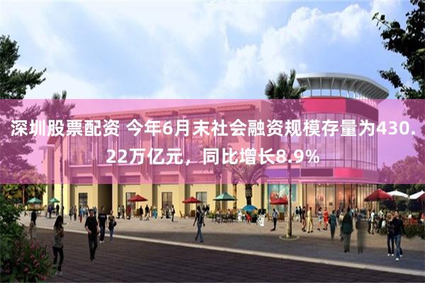 深圳股票配资 今年6月末社会融资规模存量为430.22万亿元，同比增长8.9%