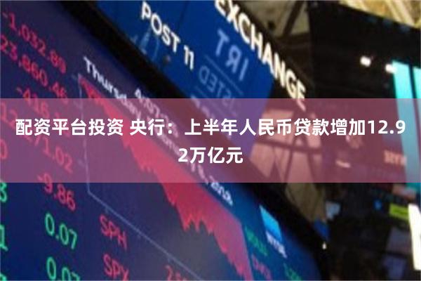 配资平台投资 央行:上半年人民币贷款增加12.92万亿元