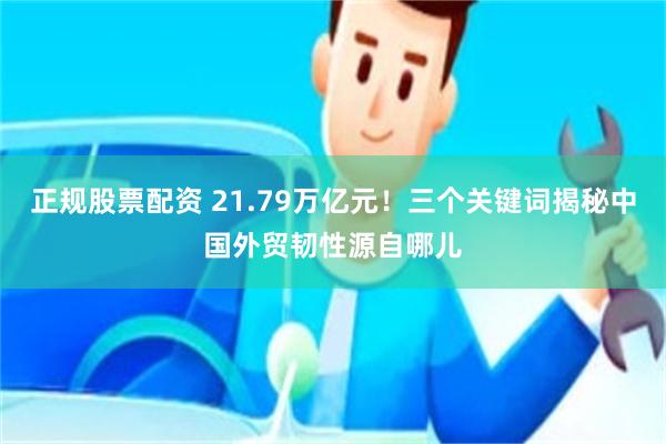 正规股票配资 21.79万亿元！三个关键词揭秘中国外贸韧性源自哪儿