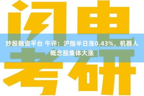 炒股融资平台 午评：沪指半日涨0.43%，机器人概念股集体大涨