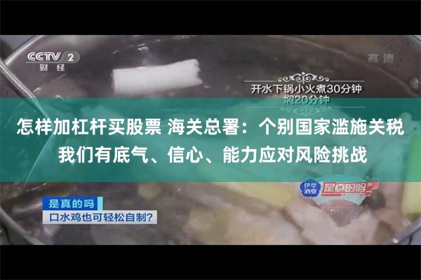 怎样加杠杆买股票 海关总署：个别国家滥施关税 我们有底气、信心、能力应对风险挑战
