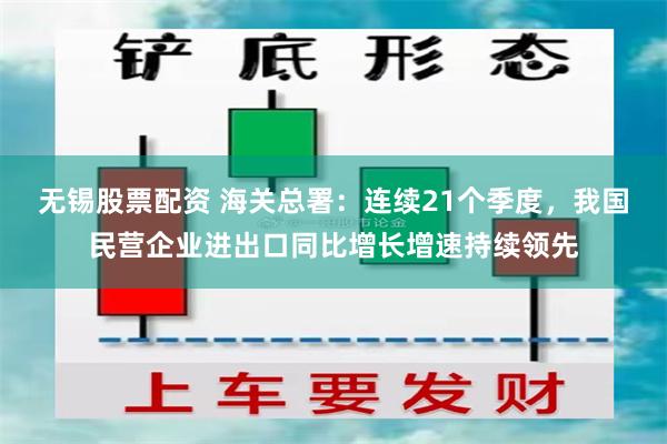 无锡股票配资 海关总署：连续21个季度，我国民营企业进出口同比增长增速持续领先