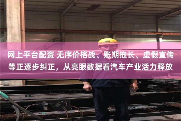 网上平台配资 无序价格战、账期拖长、虚假宣传等正逐步纠正，从亮眼数据看汽车产业活力释放