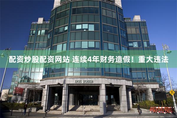 配资炒股配资网站 连续4年财务造假！重大违法