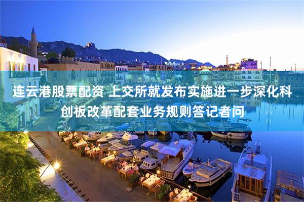 连云港股票配资 上交所就发布实施进一步深化科创板改革配套业务规则答记者问