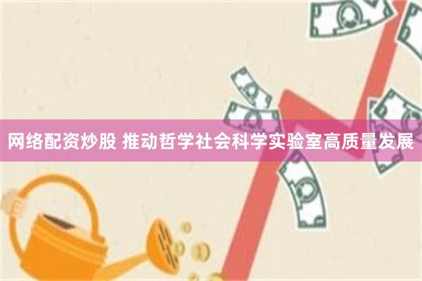 网络配资炒股 推动哲学社会科学实验室高质量发展