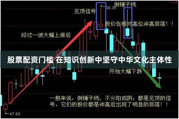 股票配资门槛 在知识创新中坚守中华文化主体性