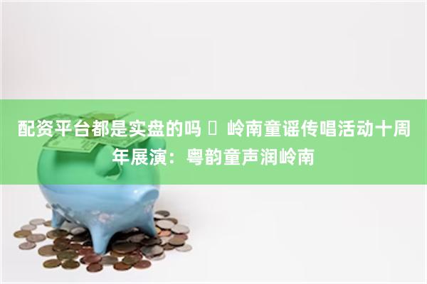 配资平台都是实盘的吗 ‌岭南童谣传唱活动十周年展演：粤韵童声润岭南