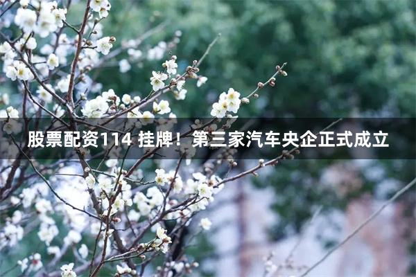 股票配资114 挂牌！第三家汽车央企正式成立