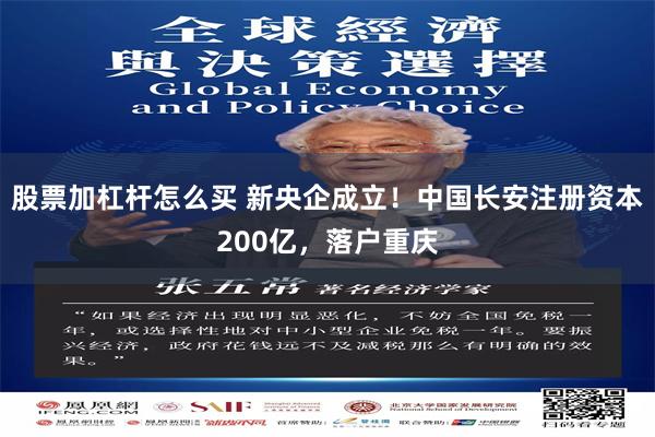 股票加杠杆怎么买 新央企成立！中国长安注册资本200亿，落户重庆