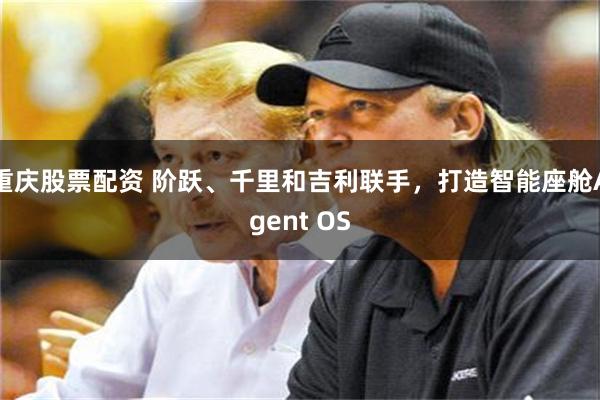 重庆股票配资 阶跃、千里和吉利联手，打造智能座舱Agent OS
