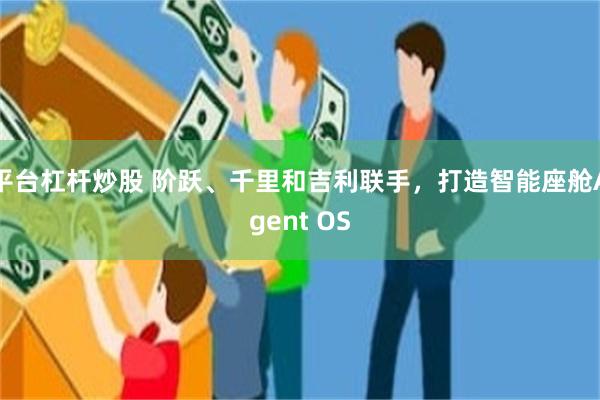 平台杠杆炒股 阶跃、千里和吉利联手，打造智能座舱Agent OS
