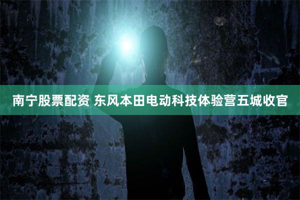 南宁股票配资 东风本田电动科技体验营五城收官