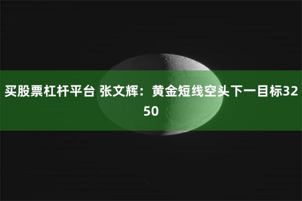 买股票杠杆平台 张文辉：黄金短线空头下一目标3250