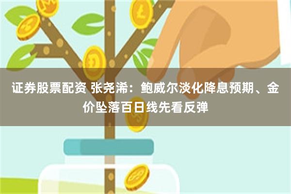 证券股票配资 张尧浠：鲍威尔淡化降息预期、金价坠落百日线先看反弹